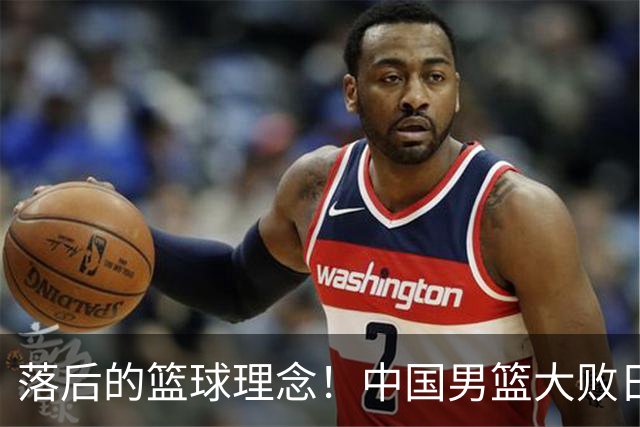 落后的篮球理念！中国男篮大败日本，输球原因揭开，特殊日子添堵